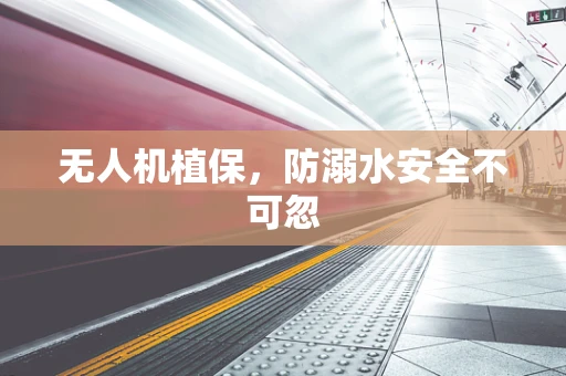 无人机植保，防溺水安全不可忽