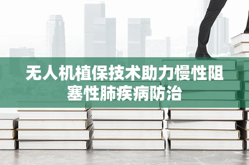 无人机植保技术助力慢性阻塞性肺疾病防治
