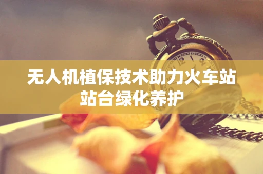无人机植保技术助力火车站站台绿化养护