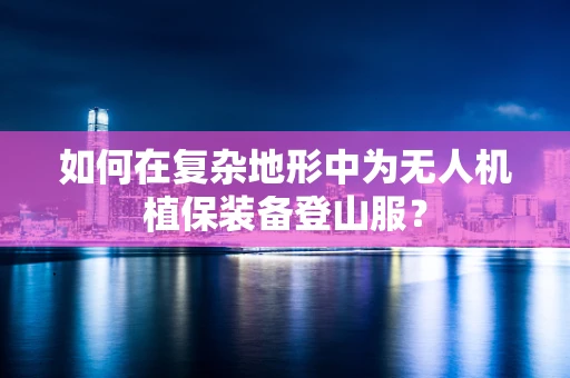 如何在复杂地形中为无人机植保装备登山服？