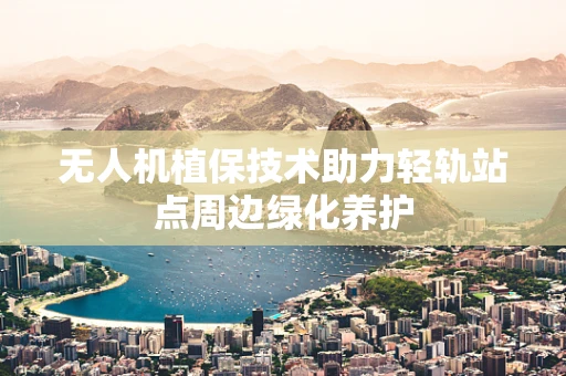 无人机植保技术助力轻轨站点周边绿化养护