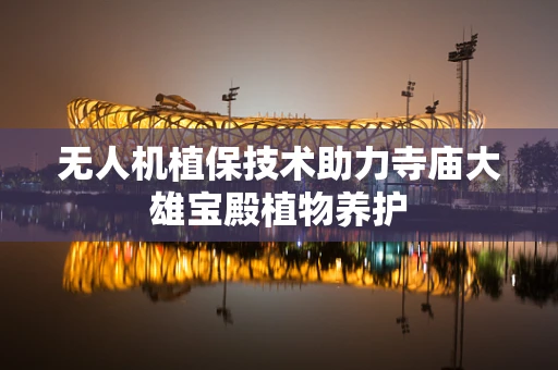 无人机植保技术助力寺庙大雄宝殿植物养护