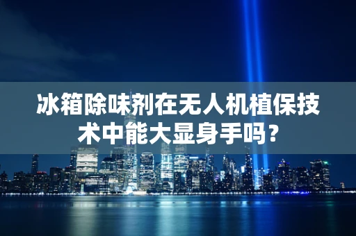 冰箱除味剂在无人机植保技术中能大显身手吗？