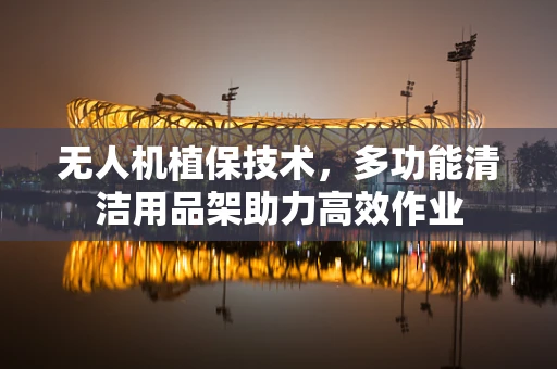 无人机植保技术，多功能清洁用品架助力高效作业