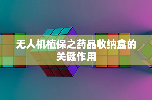 无人机植保之药品收纳盒的关键作用