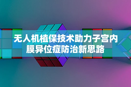 无人机植保技术助力子宫内膜异位症防治新思路