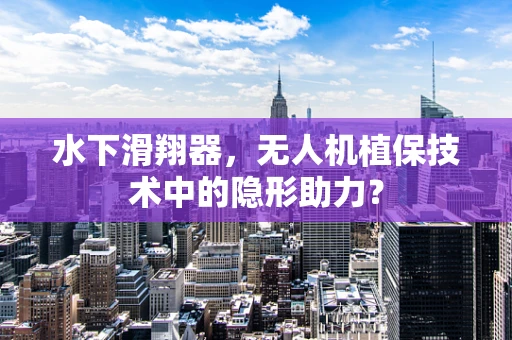 水下滑翔器，无人机植保技术中的隐形助力？
