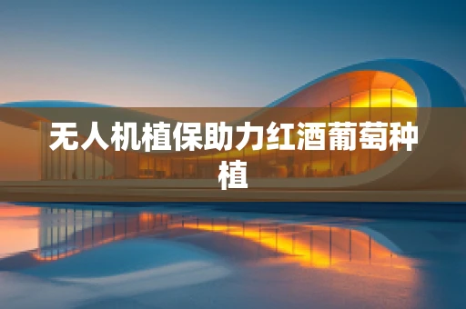 无人机植保助力红酒葡萄种植