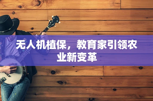 无人机植保，教育家引领农业新变革