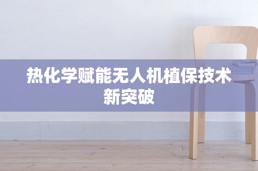 热化学赋能无人机植保技术新突破
