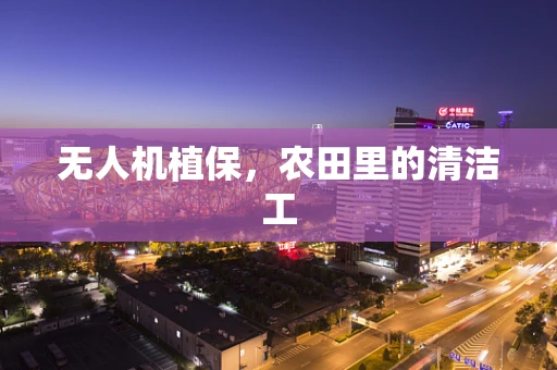 无人机植保，农田里的清洁工