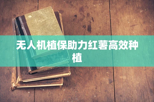 无人机植保助力红薯高效种植