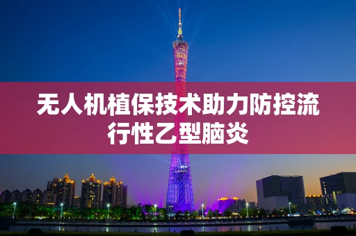 无人机植保技术助力防控流行性乙型脑炎