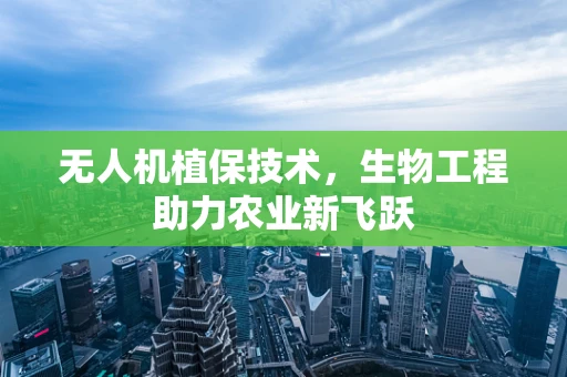 无人机植保技术，生物工程助力农业新飞跃