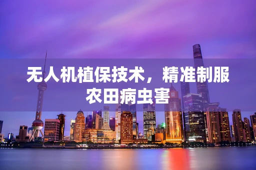 无人机植保技术，精准制服农田病虫害
