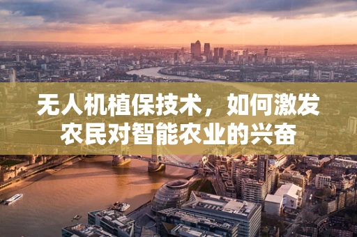 无人机植保技术，如何激发农民对智能农业的兴奋