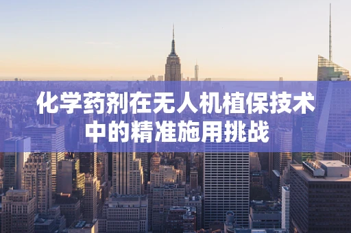 化学药剂在无人机植保技术中的精准施用挑战