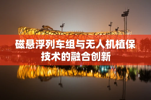 磁悬浮列车组与无人机植保技术的融合创新