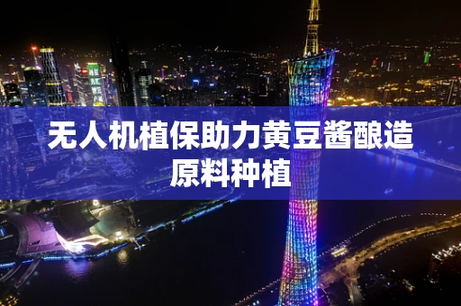 无人机植保助力黄豆酱酿造原料种植