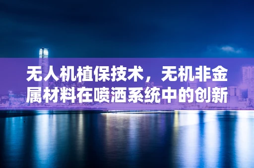 无人机植保技术，无机非金属材料在喷洒系统中的创新应用？