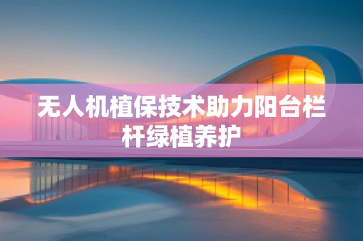 无人机植保技术助力阳台栏杆绿植养护