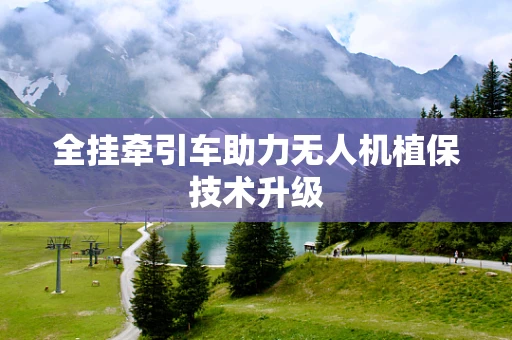 全挂牵引车助力无人机植保技术升级