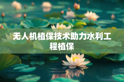 无人机植保技术助力水利工程植保