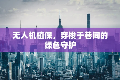 无人机植保，穿梭于巷间的绿色守护