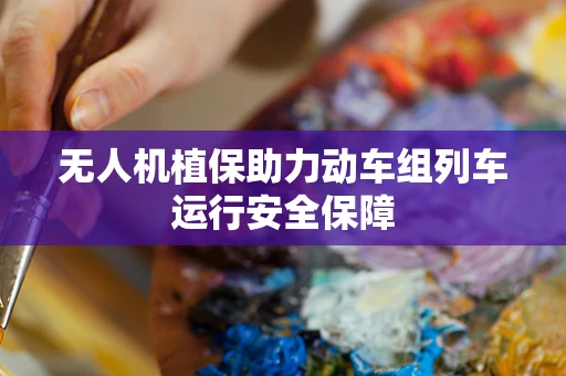 无人机植保助力动车组列车运行安全保障