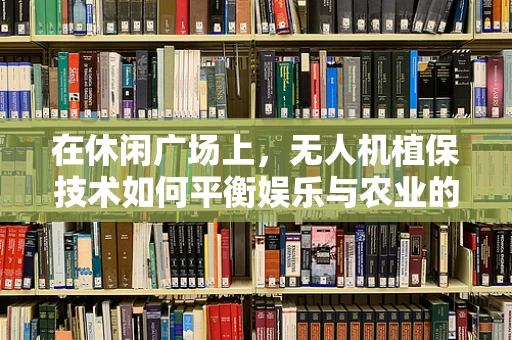 在休闲广场上，无人机植保技术如何平衡娱乐与农业的双重需求？