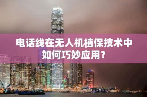 电话线在无人机植保技术中如何巧妙应用？