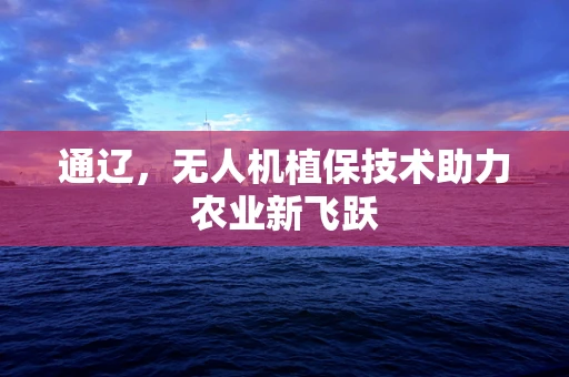 通辽，无人机植保技术助力农业新飞跃