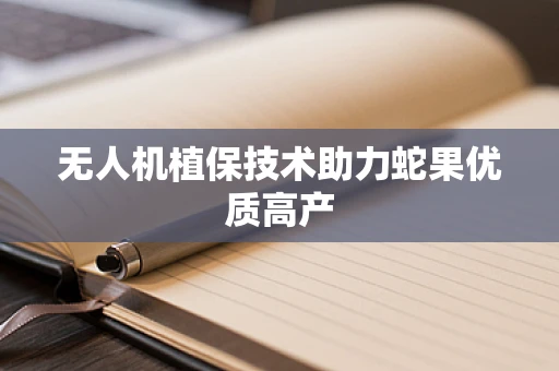 无人机植保技术助力蛇果优质高产