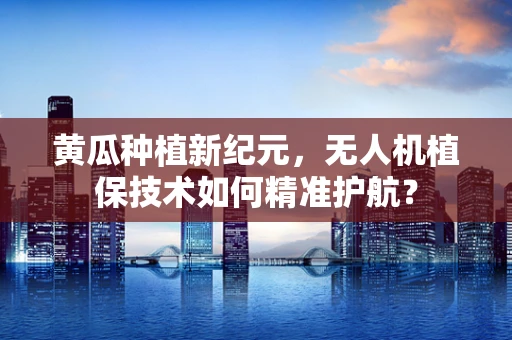 黄瓜种植新纪元，无人机植保技术如何精准护航？
