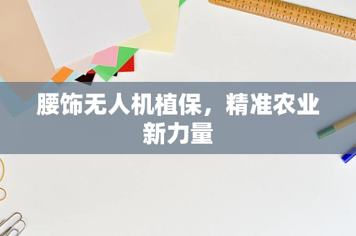 腰饰无人机植保，精准农业新力量