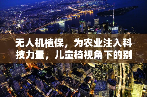 无人机植保，为农业注入科技力量，儿童椅视角下的别样守护