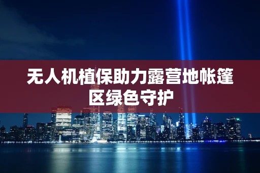 无人机植保助力露营地帐篷区绿色守护