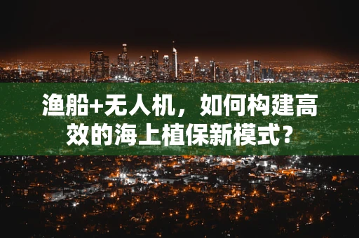 渔船+无人机，如何构建高效的海上植保新模式？