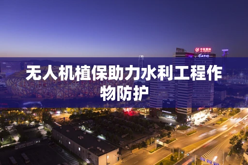 无人机植保助力水利工程作物防护
