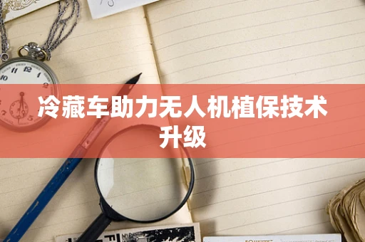 冷藏车助力无人机植保技术升级
