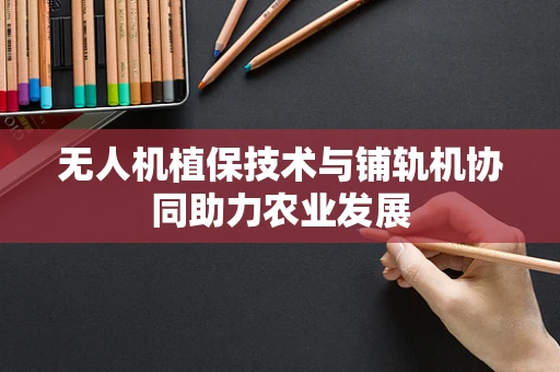 无人机植保技术与铺轨机协同助力农业发展