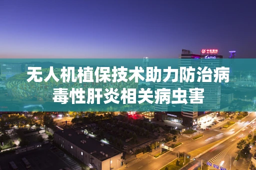 无人机植保技术助力防治病毒性肝炎相关病虫害