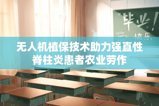 无人机植保技术助力强直性脊柱炎患者农业劳作