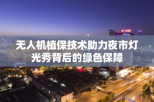 无人机植保技术助力夜市灯光秀背后的绿色保障