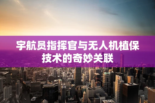 宇航员指挥官与无人机植保技术的奇妙关联