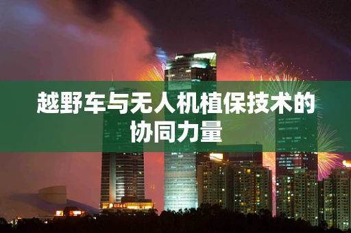 越野车与无人机植保技术的协同力量