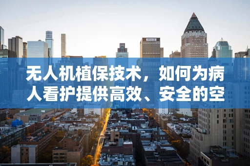 无人机植保技术，如何为病人看护提供高效、安全的空中支援？