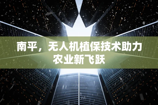南平，无人机植保技术助力农业新飞跃