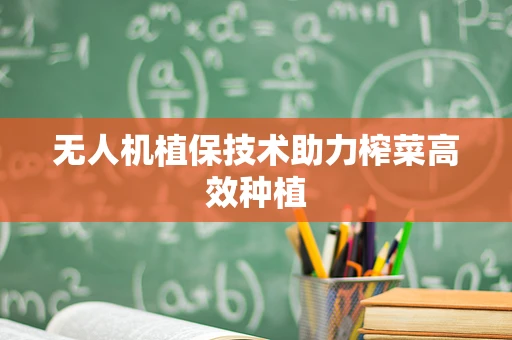 无人机植保技术助力榨菜高效种植