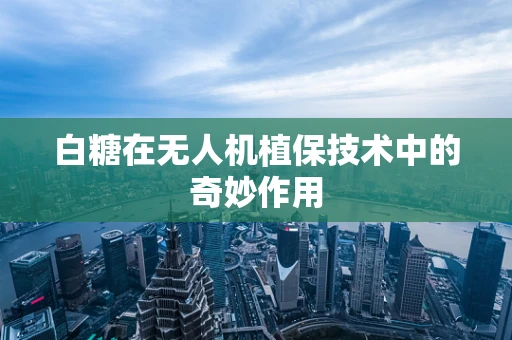 白糖在无人机植保技术中的奇妙作用